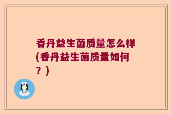 香丹益生菌质量怎么样(香丹益生菌质量如何?) 香丹益生菌质量怎么样(香丹益生菌质量如何?)