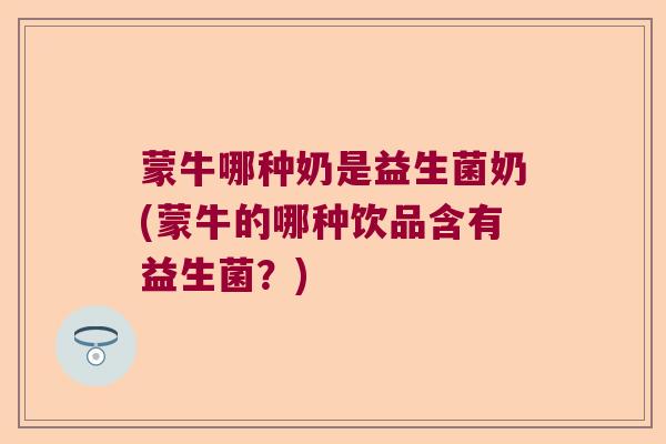 蒙牛哪种奶是益生菌奶(蒙牛的哪种饮品含有益生菌？)