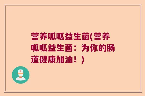营养呱呱益生菌(营养呱呱益生菌：为你的肠道健康加油！)