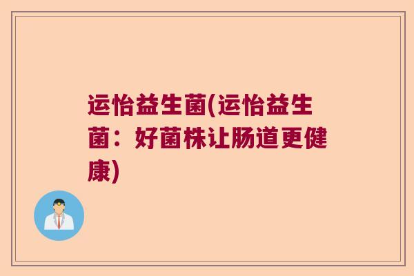运怡益生菌(运怡益生菌:好菌株让肠道更健康) 运怡益生菌(运怡益生菌:好菌株让肠道更健康)