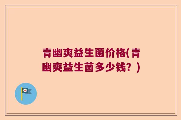 青幽爽益生菌价格(青幽爽益生菌多少钱？)