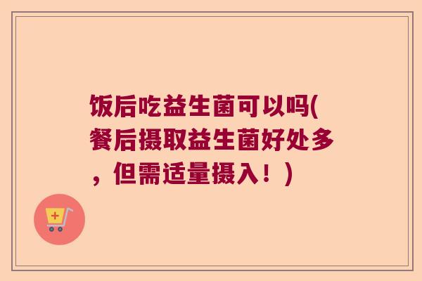饭后吃益生菌可以吗(餐后摄取益生菌好处多,但需适量摄入!) 饭后吃益生菌可以吗(餐后摄取益生菌好处多,但需适量摄入!)