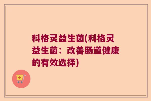 科格灵益生菌(科格灵益生菌:改善肠道健康的有效选择) 科格灵益生菌(科格灵益生菌:改善肠道健康的有效选择)