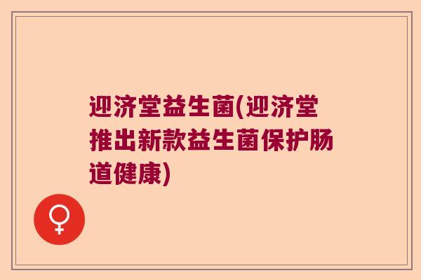 迎济堂益生菌(迎济堂推出新款益生菌保护肠道健康)