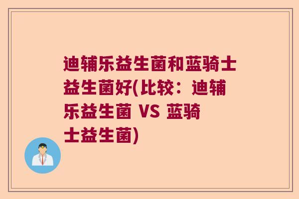 迪辅乐益生菌和蓝骑士益生菌好(比较：迪辅乐益生菌 VS 蓝骑士益生菌)