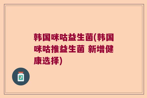 韩国咪咕益生菌(韩国咪咕推益生菌 新增健康选择)