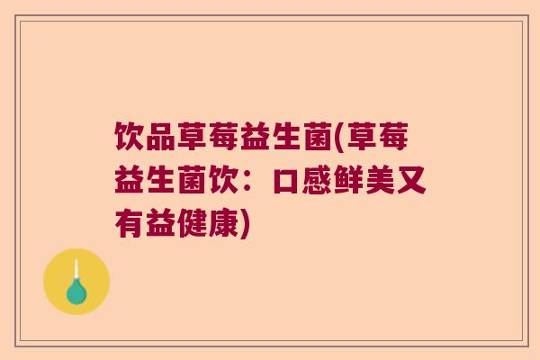 饮品草莓益生菌(草莓益生菌饮:口感鲜美又有益健康) 饮品草莓益生菌(草莓益生菌饮:口感鲜美又有益健康)