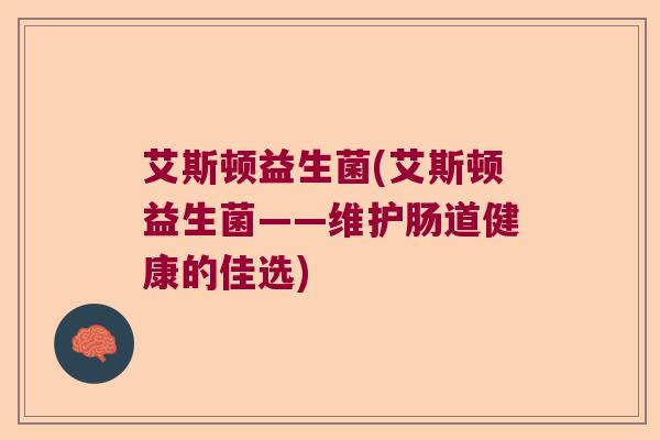 艾斯顿益生菌(艾斯顿益生菌——维护肠道健康的佳选)