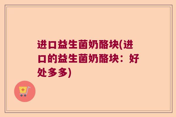 进口益生菌奶酪块(进口的益生菌奶酪块：好处多多)
