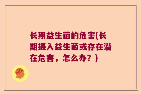 长期益生菌的危害(长期摄入益生菌或存在潜在危害,怎么办?) 长期益生菌的危害(长期摄入益生菌或存在潜在危害,怎么办?)