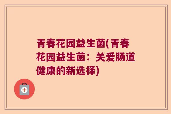 青春花园益生菌(青春花园益生菌：关爱肠道健康的新选择)