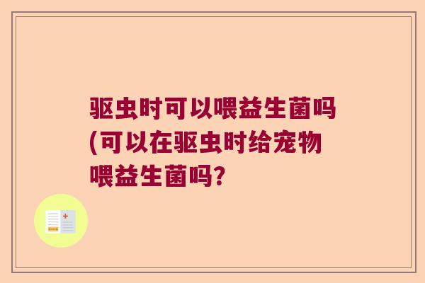 驱虫时可以喂益生菌吗(可以在驱虫时给宠物喂益生菌吗？