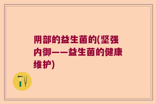 阴部的益生菌的(坚强内御——益生菌的健康维护)