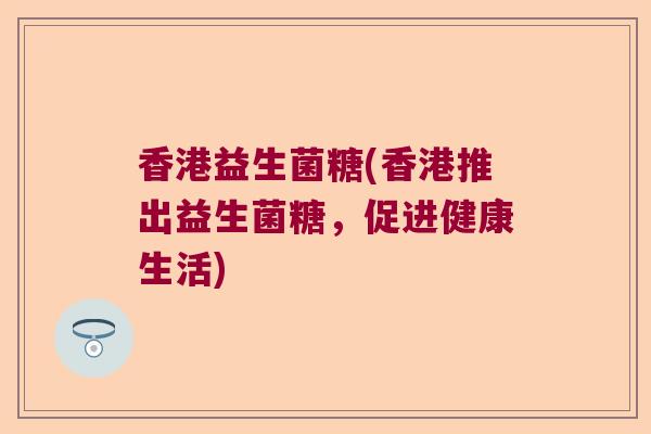 香港益生菌糖(香港推出益生菌糖，促进健康生活)