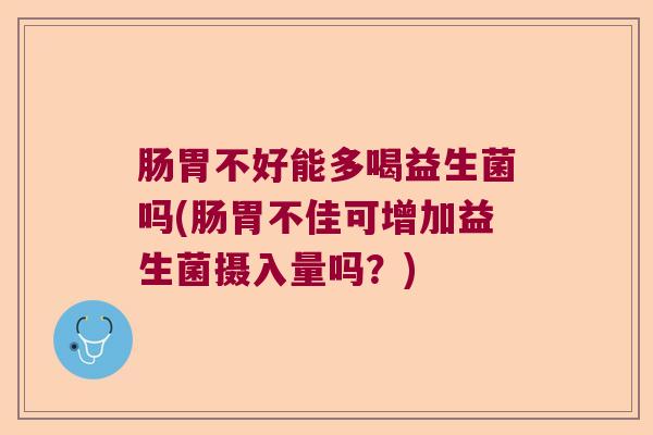 肠胃不好能多喝益生菌吗(肠胃不佳可增加益生菌摄入量吗？)