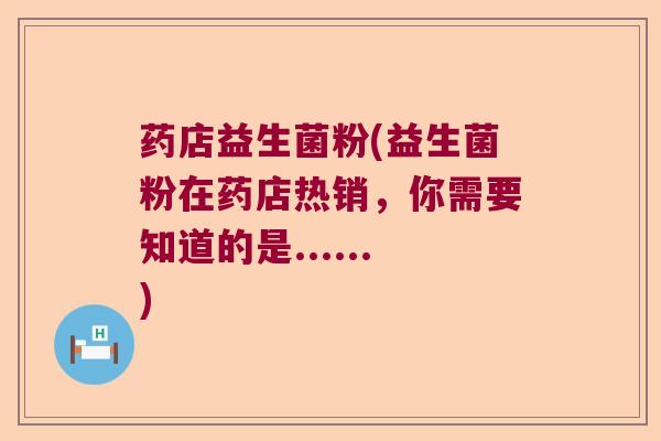 药店益生菌粉(益生菌粉在药店热销，你需要知道的是......)