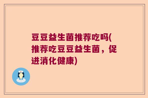 豆豆益生菌推荐吃吗(推荐吃豆豆益生菌，促进消化健康)
