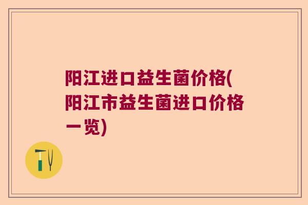 阳江进口益生菌价格(阳江市益生菌进口价格一览) 阳江进口益生菌价格(阳江市益生菌进口价格一览)