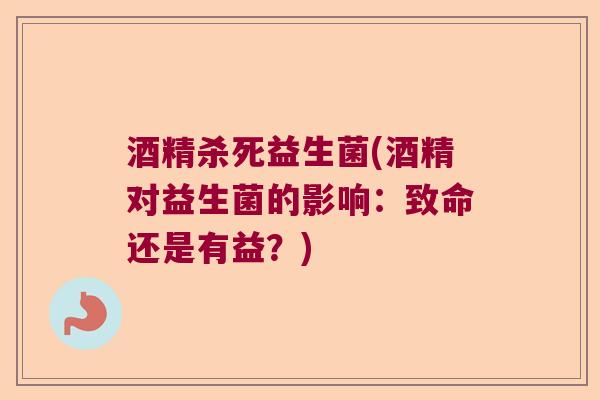 酒精杀死益生菌(酒精对益生菌的影响：致命还是有益？)
