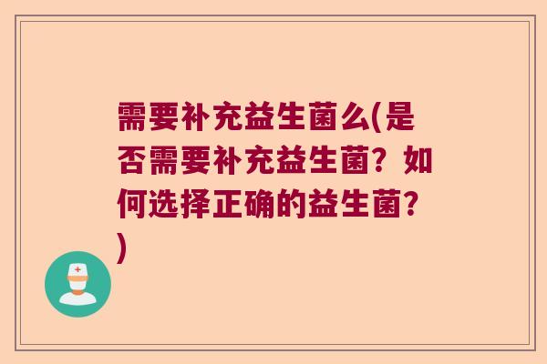 需要补充益生菌么(是否需要补充益生菌？如何选择正确的益生菌？)