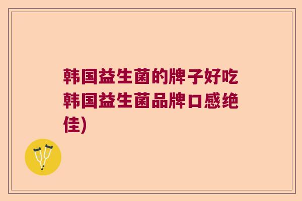 韩国益生菌的牌子好吃韩国益生菌品牌口感绝佳) 韩国益生菌的牌子好吃韩国益生菌品牌口感绝佳)
