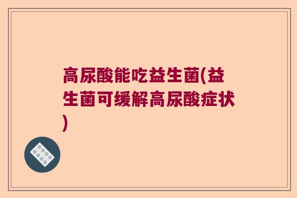 高尿酸能吃益生菌(益生菌可缓解高尿酸症状)