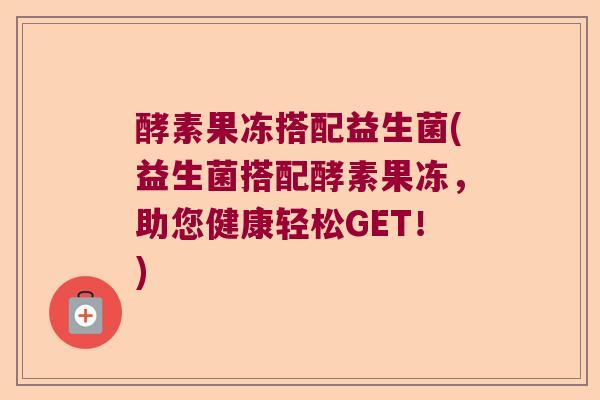 酵素果冻搭配益生菌(益生菌搭配酵素果冻，助您健康轻松GET！)