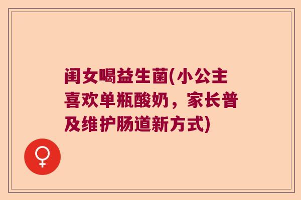 闺女喝益生菌(小公主喜欢单瓶酸奶，家长普及维护肠道新方式)