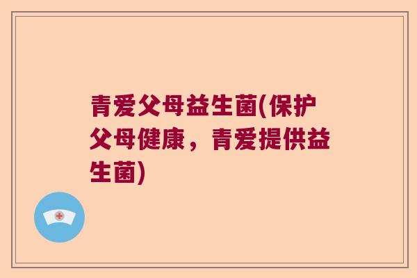 青爱父母益生菌(保护父母健康，青爱提供益生菌)