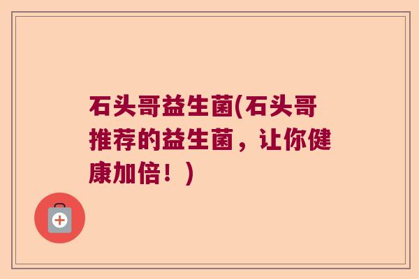 石头哥益生菌(石头哥推荐的益生菌，让你健康加倍！)
