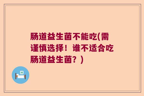 肠道益生菌不能吃(需谨慎选择!谁不适合吃肠道益生菌?) 肠道益生菌不能吃(需谨慎选择!谁不适合吃肠道益生菌?)