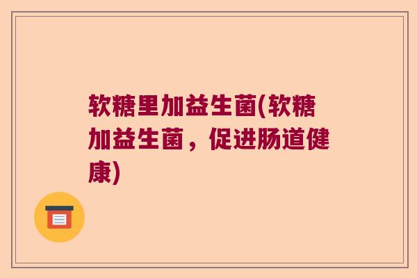 软糖里加益生菌(软糖加益生菌，促进肠道健康)