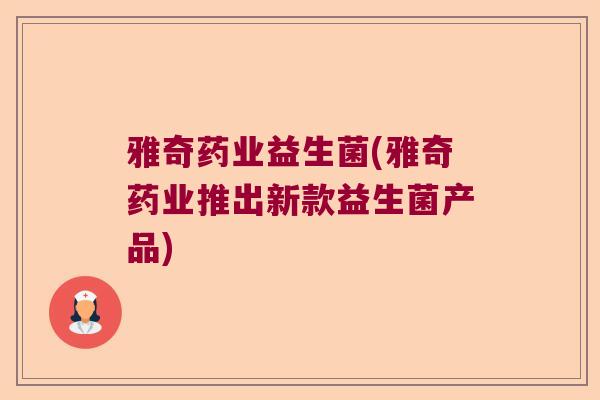 雅奇药业益生菌(雅奇药业推出新款益生菌产品)