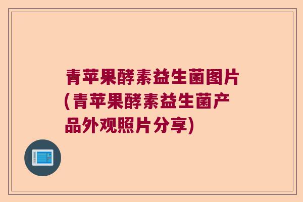 青苹果酵素益生菌图片(青苹果酵素益生菌产品外观照片分享) 青苹果酵素益生菌图片(青苹果酵素益生菌产品外观照片分享)