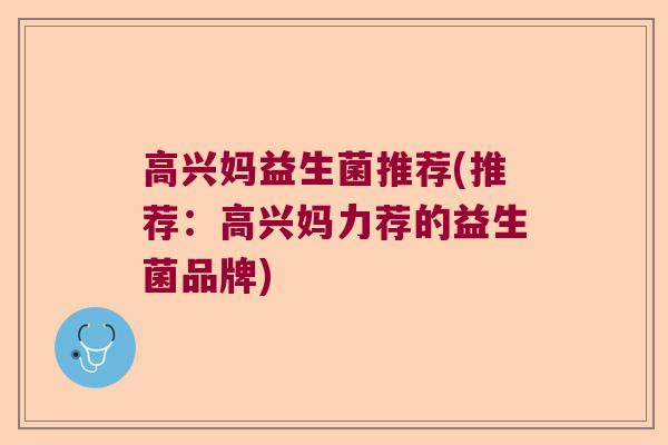高兴妈益生菌推荐(推荐：高兴妈力荐的益生菌品牌)