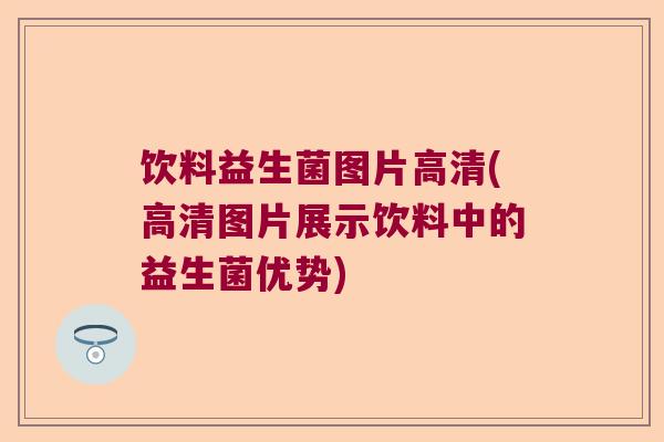 饮料益生菌图片高清(高清图片展示饮料中的益生菌优势)