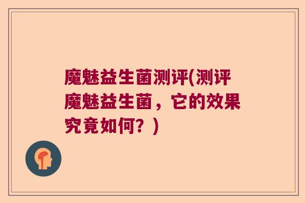 魔魅益生菌测评(测评魔魅益生菌，它的效果究竟如何？)