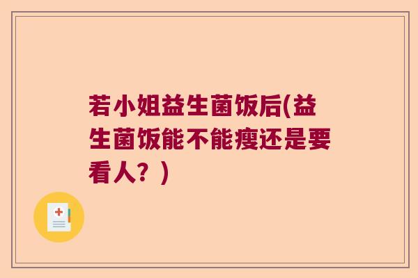 若小姐益生菌饭后(益生菌饭能不能瘦还是要看人？)