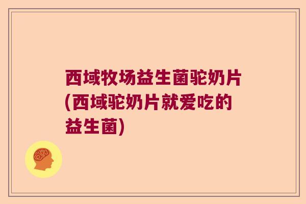 西域牧场益生菌驼奶片(西域驼奶片就爱吃的益生菌)