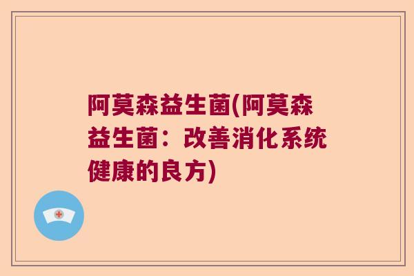 阿莫森益生菌(阿莫森益生菌:改善消化系统健康的良方) 阿莫森益生菌(阿莫森益生菌:改善消化系统健康的良方)