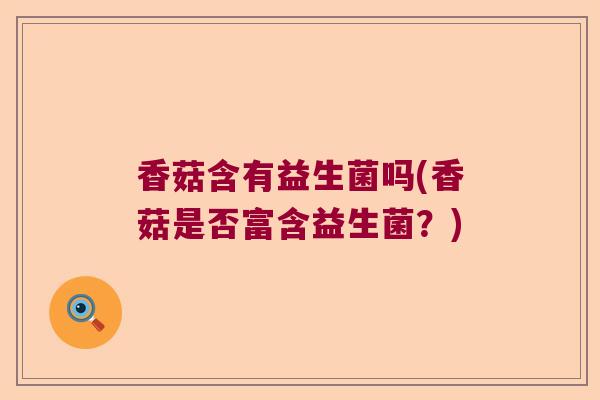 香菇含有益生菌吗(香菇是否富含益生菌?) 香菇含有益生菌吗(香菇是否富含益生菌?)