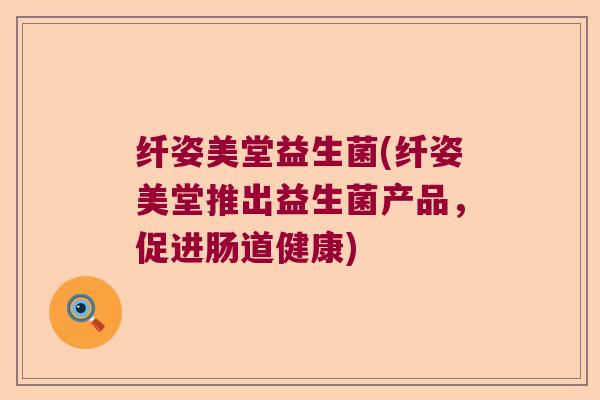 纤姿美堂益生菌(纤姿美堂推出益生菌产品,促进肠道健康) 纤姿美堂益生菌(纤姿美堂推出益生菌产品,促进肠道健康)