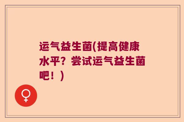 运气益生菌(提高健康水平?尝试运气益生菌吧!) 运气益生菌(提高健康水平?尝试运气益生菌吧!)