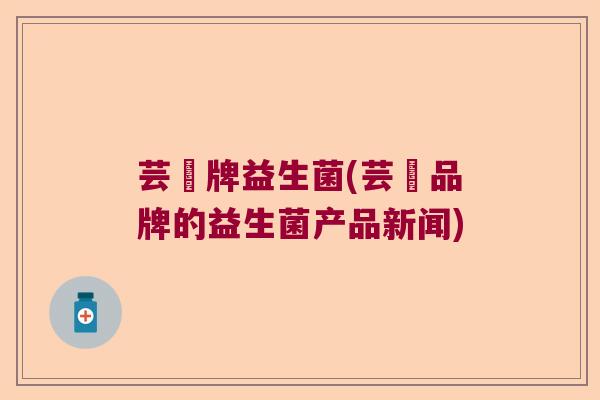 芸璟牌益生菌(芸璟品牌的益生菌产品新闻)