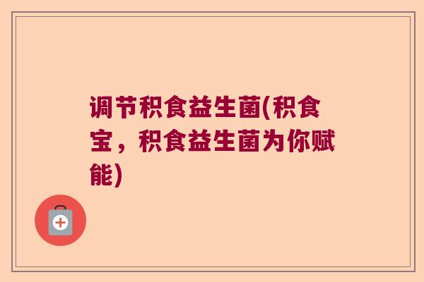 调节积食益生菌(积食宝，积食益生菌为你赋能)