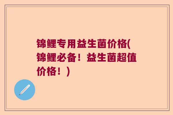 锦鲤专用益生菌价格(锦鲤必备!益生菌超值价格!) 锦鲤专用益生菌价格(锦鲤必备!益生菌超值价格!)