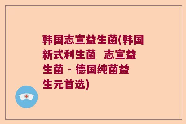 韩国志宣益生菌(韩国新式利生菌  志宣益生菌 - 德国纯菌益生元首选)