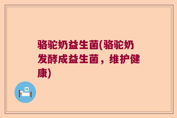 骆驼奶益生菌(骆驼奶发酵成益生菌，维护健康)