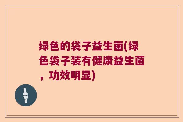 绿色的袋子益生菌(绿色袋子装有健康益生菌，功效明显)