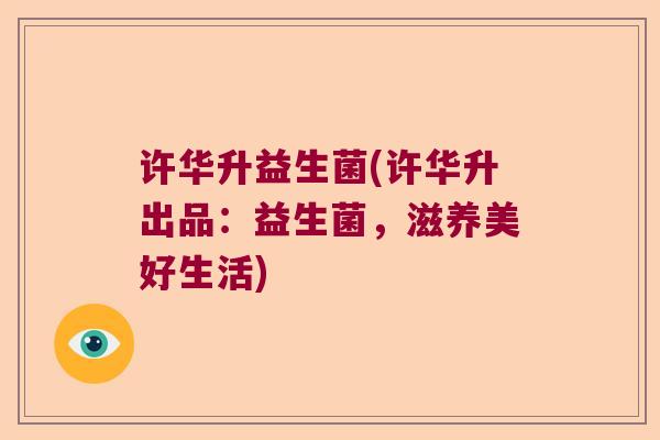 许华升益生菌(许华升出品：益生菌，滋养美好生活)